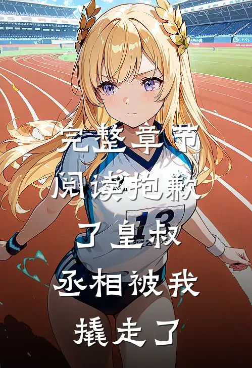完整章节阅读抱歉了皇叔，丞相被我撬走了