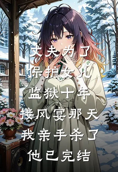 丈夫为了保护女儿监狱十年，接风宴那天我亲手杀了他已完结