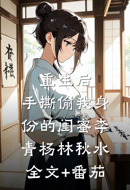 重生后，手撕偷我身份的闺蜜李青杨林秋水全文+番茄
