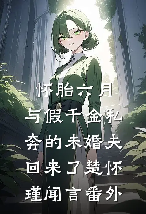 怀胎六月，与假千金私奔的未婚夫回来了楚怀瑾闻言番外