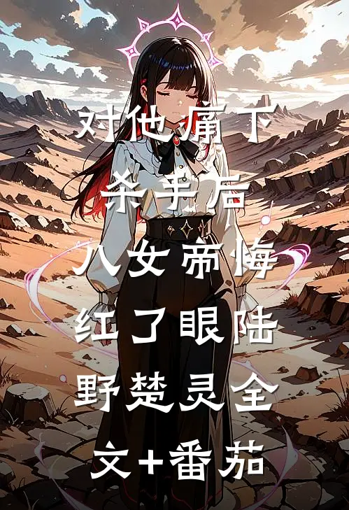对他痛下杀手后，八女帝悔红了眼陆野楚灵全文+番茄