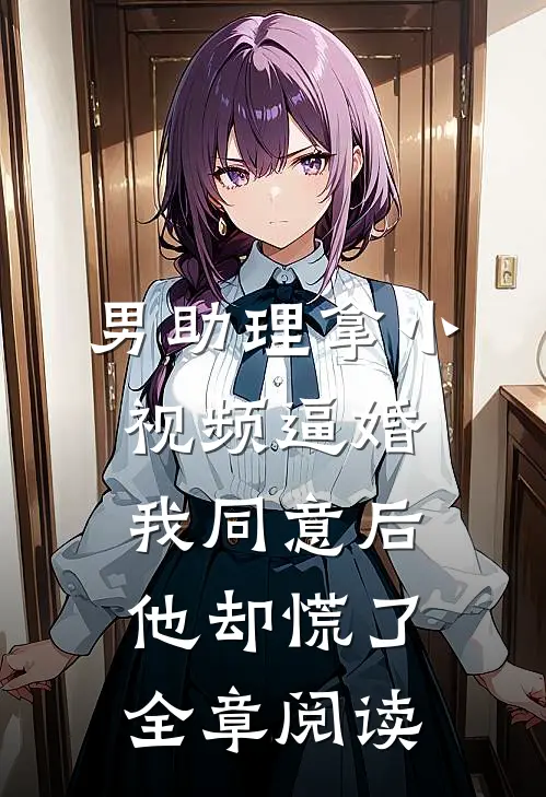 男助理拿小视频逼婚，我同意后他却慌了全章阅读