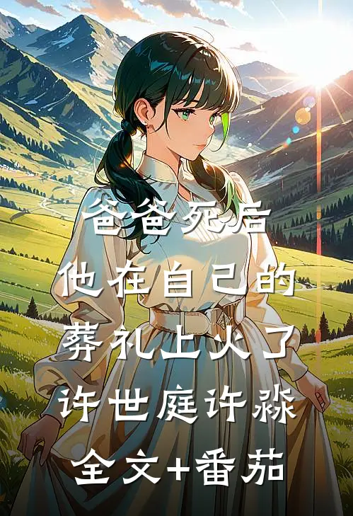 爸爸死后，他在自己的葬礼上火了许世庭许淼全文+番茄