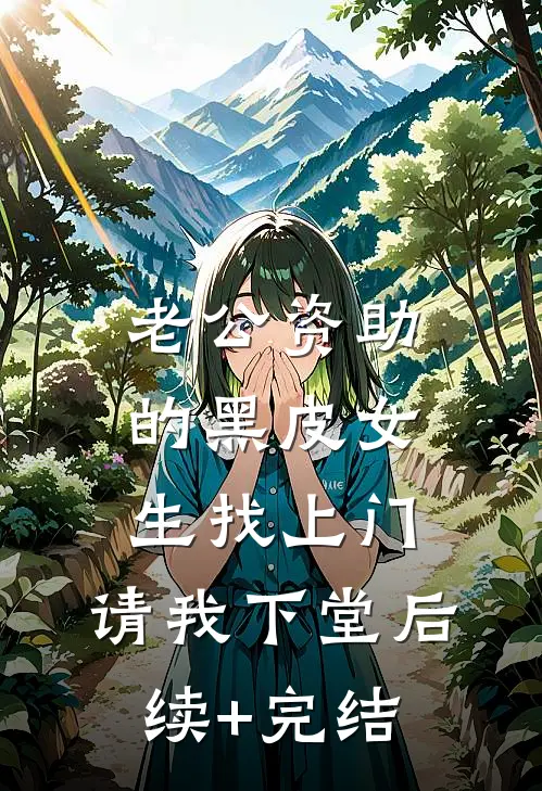 老公资助的黑皮女生找上门，请我下堂后续+完结