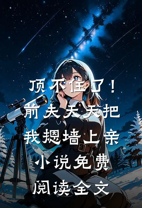 顶不住了！前夫天天把我摁墙上亲小说免费阅读全文