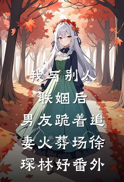 我与别人联姻后，男友跪着追妻火葬场徐琛林妤 番外