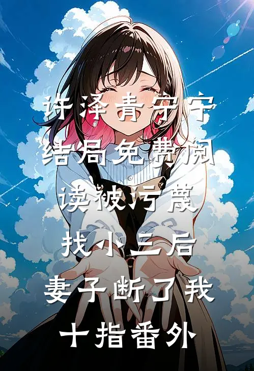 许泽青宁宁结局免费阅读被污蔑找小三后，妻子断了我十指番外