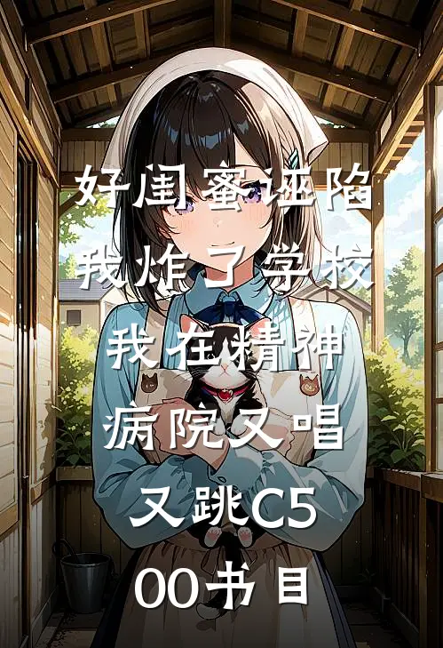 好闺蜜诬陷我炸了学校，我在精神病院又唱又跳C500书目