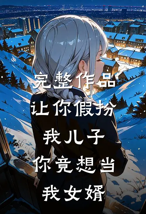完整作品让你假扮我儿子，你竟想当我女婿