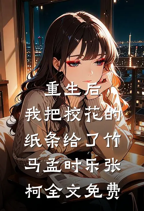 重生后，我把校花的纸条给了竹马孟时乐张柯全文免费
