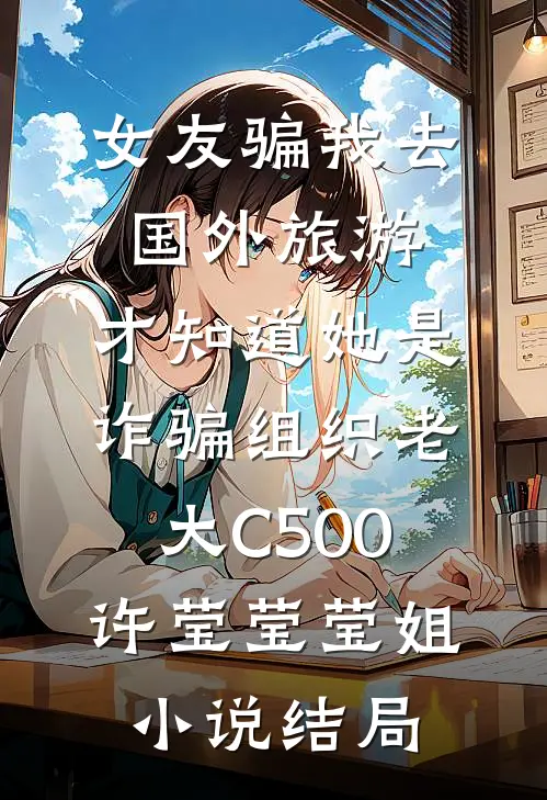 女友骗我去国外旅游，才知道她是诈骗组织老大C500许莹莹莹姐小说结局