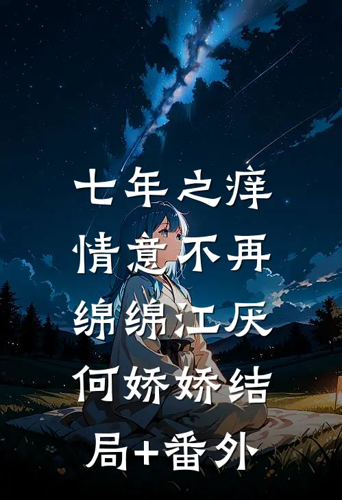七年之痒，情意不再绵绵江厌何娇娇结局+番外