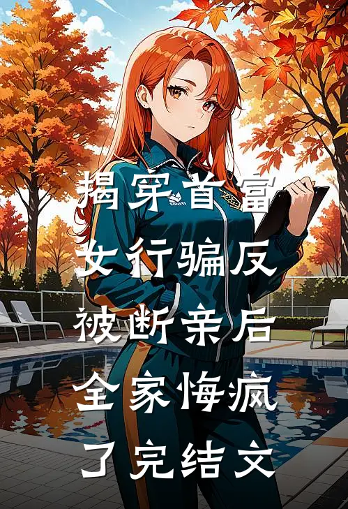 揭穿首富女行骗反被断亲后，全家悔疯了完结文