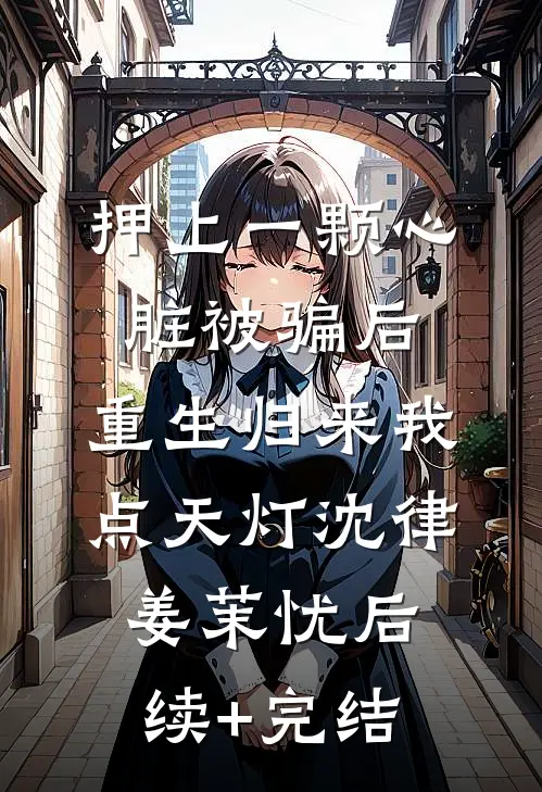 押上一颗心脏被骗后，重生归来我点天灯沈律姜茉忧后续+完结
