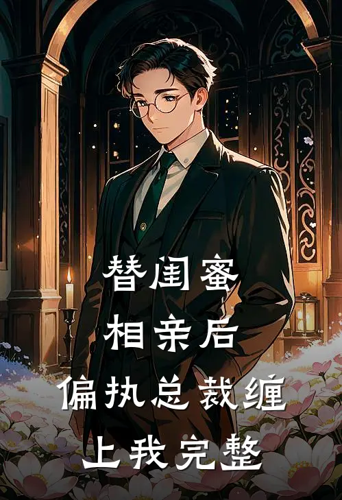替闺蜜相亲后，偏执总裁缠上我完整
