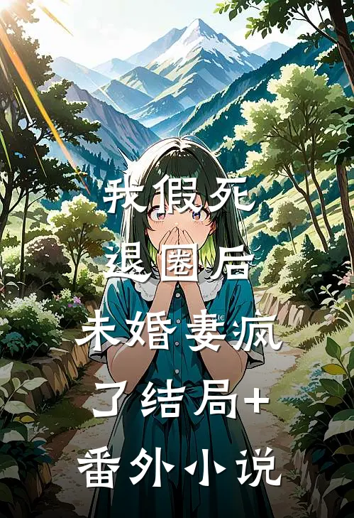 我假死退圈后，未婚妻疯了结局+番外小说
