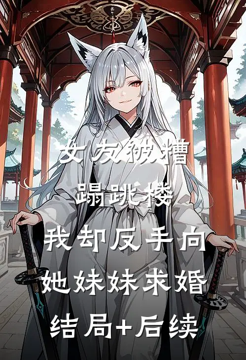 女友被糟蹋跳楼，我却反手向她妹妹求婚结局+后续