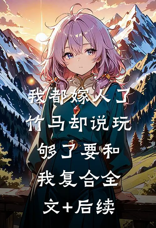 我都嫁人了，竹马却说玩够了要和我复合全文+后续