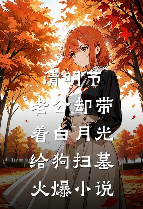 清明节，老公却带着白月光给狗扫墓火爆小说