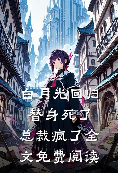 白月光回归，替身死了，总裁疯了全文免费阅读