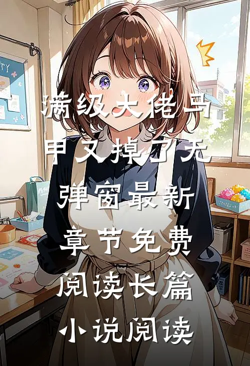 满级大佬马甲又掉了 无弹窗 最新章节 免费阅读长篇小说阅读