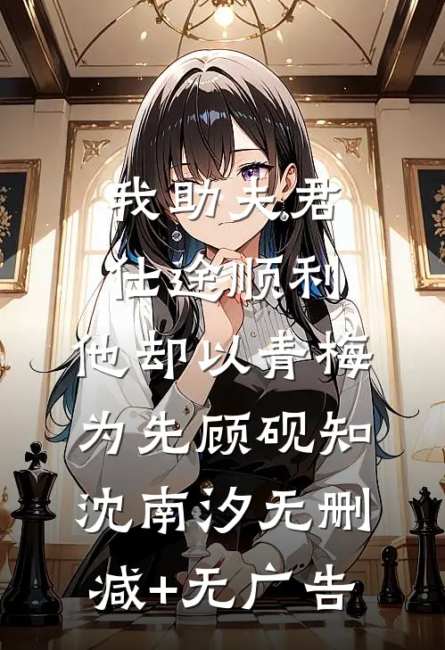 我助夫君仕途顺利，他却以青梅为先顾砚知沈南汐无删减+无广告