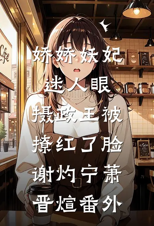 娇娇妖妃迷人眼，摄政王被撩红了脸谢灼宁萧晋煊番外