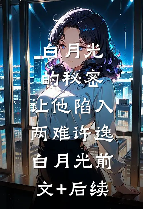 白月光的秘密，让他陷入两难许逸白月光前文+后续