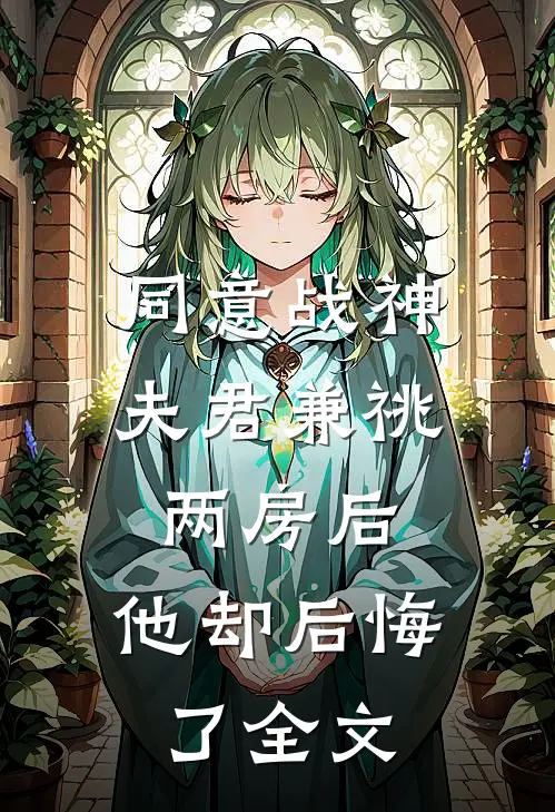 同意战神夫君兼祧两房后，他却后悔了全文