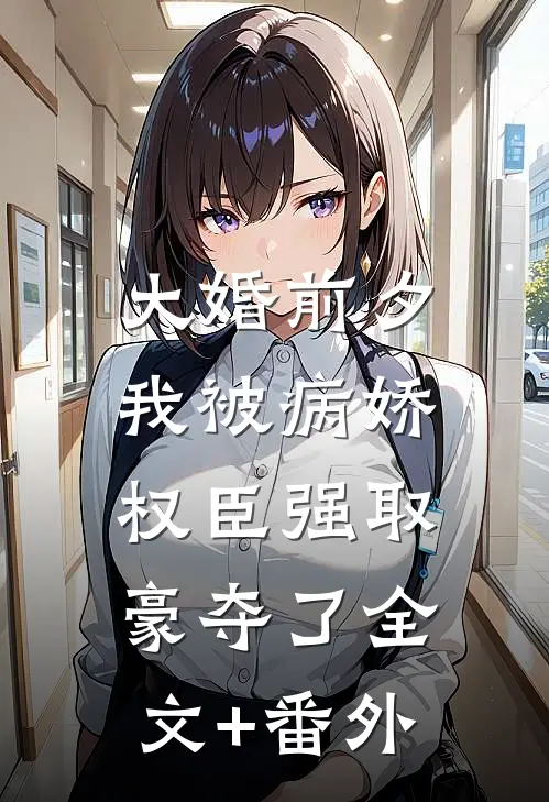 大婚前夕，我被病娇权臣强取豪夺了全文+番外