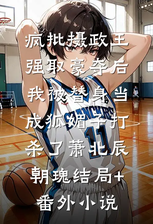 疯批摄政王强取豪夺后，我被替身当成狐媚子打杀了萧北辰朝瑰结局+番外小说