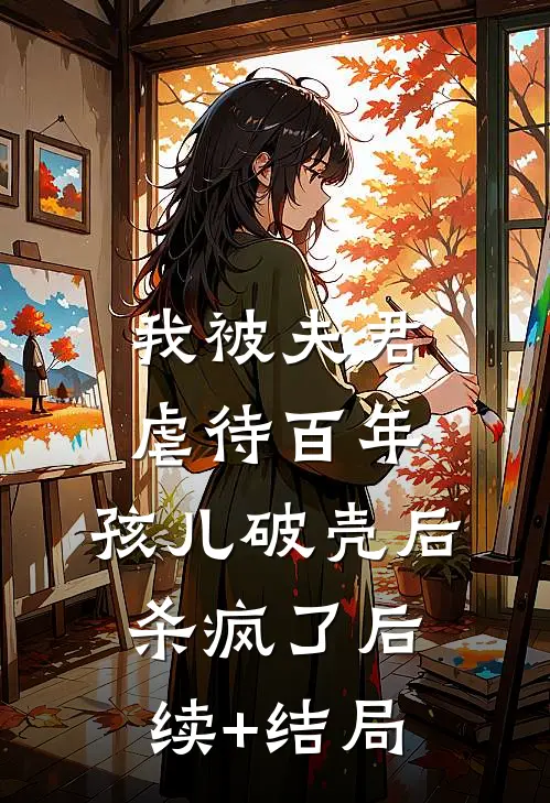 我被夫君虐待百年，孩儿破壳后杀疯了后续+结局