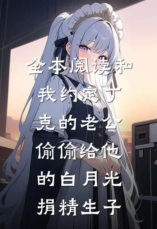 全本阅读和我约定丁克的老公偷偷给他的白月光捐精生子