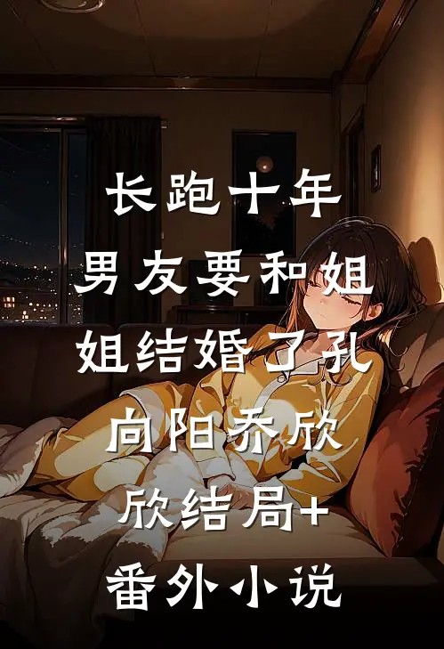 长跑十年，男友要和姐姐结婚了孔向阳乔欣欣结局+番外小说