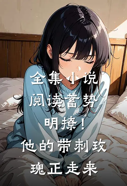 全集小说阅读蓄势明撩！他的带刺玫瑰正走来