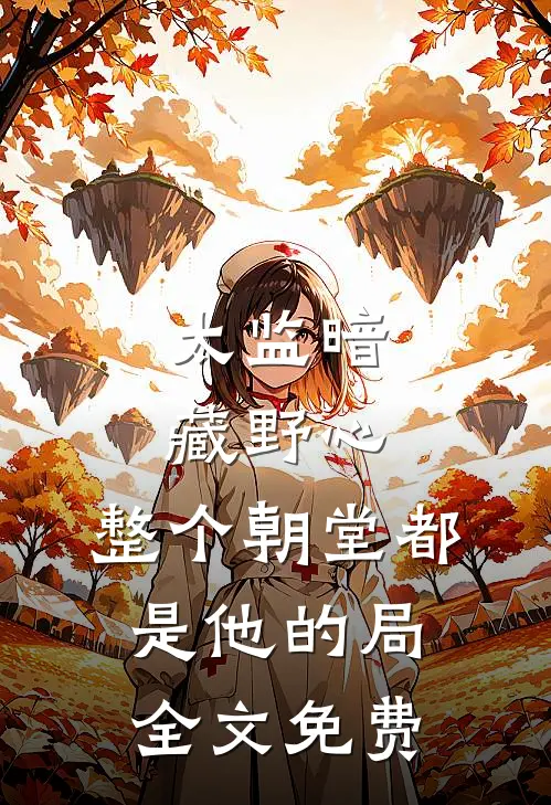 太监暗藏野心，整个朝堂都是他的局全文免费