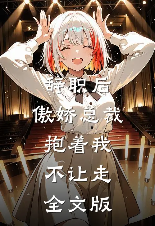 辞职后，傲娇总裁抱着我不让走全文版