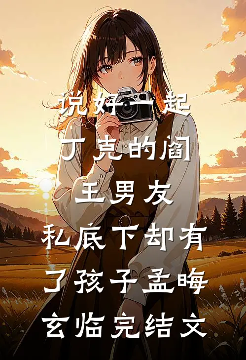 说好一起丁克的阎王男友，私底下却有了孩子孟晦玄临完结文