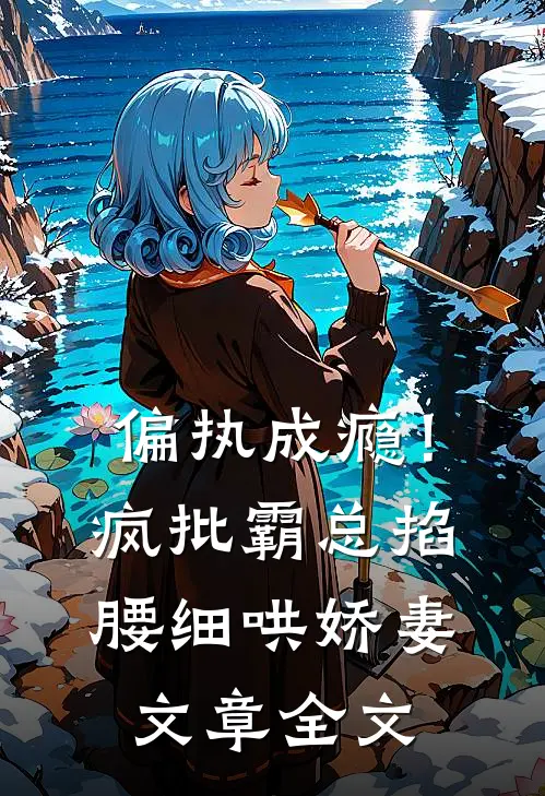 偏执成瘾！疯批霸总掐腰细哄娇妻文章全文