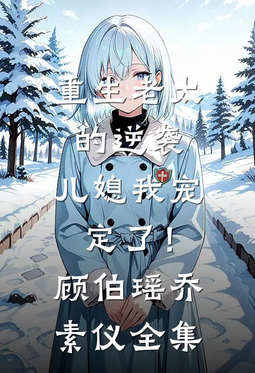 重生老太的逆袭：儿媳我宠定了！顾伯瑶乔素仪全集