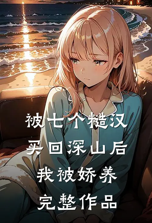 被七个糙汉买回深山后，我被娇养完整作品