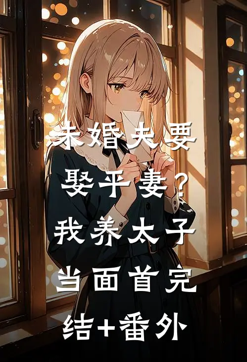 未婚夫要娶平妻？我养太子当面首完结+番外