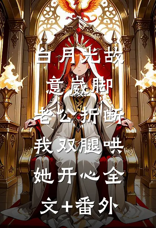 白月光故意崴脚，老公折断我双腿哄她开心全文+番外