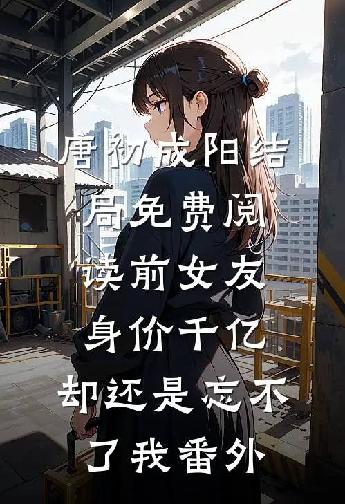 唐初成阳结局免费阅读前女友身价千亿，却还是忘不了我番外