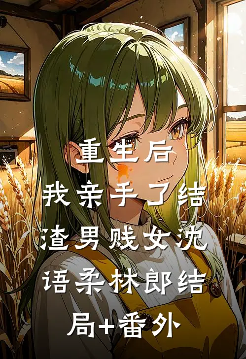 重生后，我亲手了结渣男贱女沈语柔林郎结局+番外