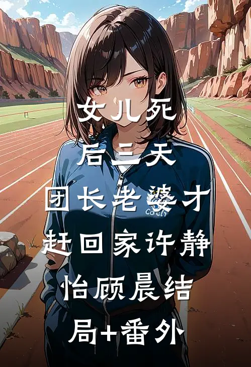 女儿死后三天，团长老婆才赶回家许静怡顾晨结局+番外