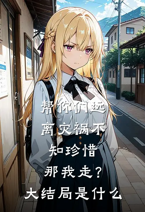 帮你们远离灾祸不知珍惜，那我走？大结局是什么