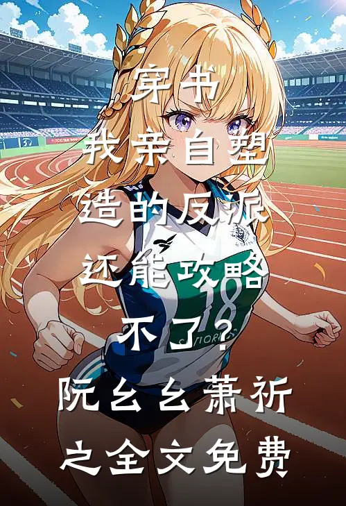 穿书：我亲自塑造的反派，还能攻略不了？阮幺幺萧祈之全文免费