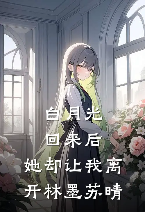 白月光回来后，她却让我离开林墨苏晴