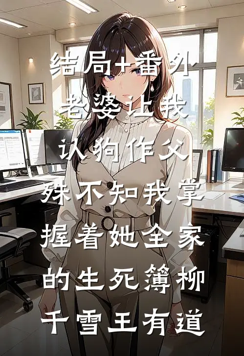 结局+番外老婆让我认狗作父，殊不知我掌握着她全家的生死簿柳千雪王有道